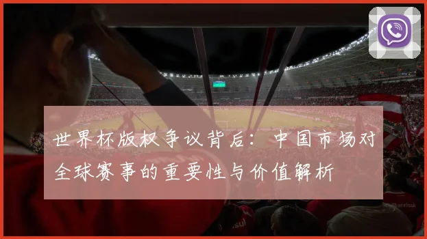 世界杯版权争议背后：中国市场对全球赛事的重要性与价值解析