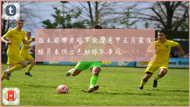 国米前锋劳塔罗荣膺意甲五月最佳球员表现出色助球队争冠