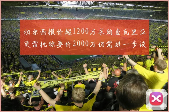 切尔西报价超1200万求购查瓦里亚莫雷托称要价2000万仍需进一步谈判