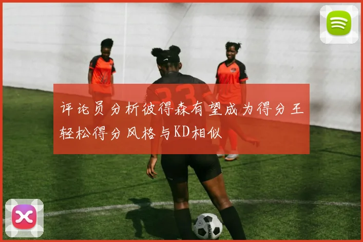 评论员分析彼得森有望成为得分王轻松得分风格与KD相似