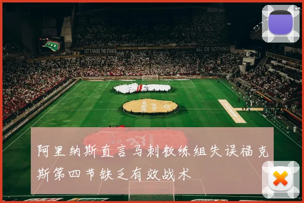 阿里纳斯直言马刺教练组失误福克斯第四节缺乏有效战术