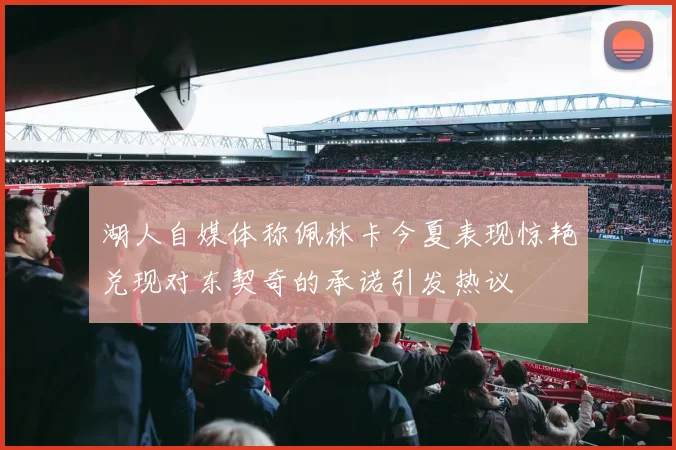湖人自媒体称佩林卡今夏表现惊艳兑现对东契奇的承诺引发热议