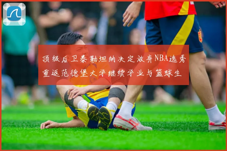 顶级后卫泰勒坦纳决定放弃NBA选秀重返范德堡大学继续学业与篮球生涯