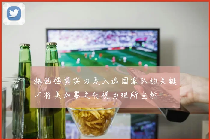 梅西强调实力是入选国家队的关键不将美加墨之行视为理所当然