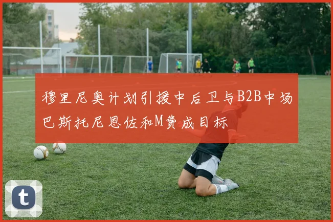 穆里尼奥计划引援中后卫与B2B中场巴斯托尼恩佐和M费成目标