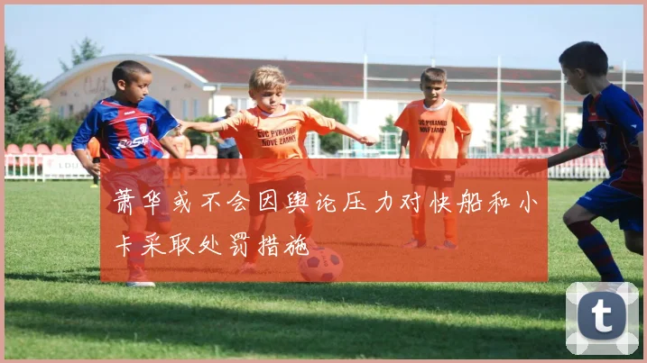 萧华或不会因舆论压力对快船和小卡采取处罚措施