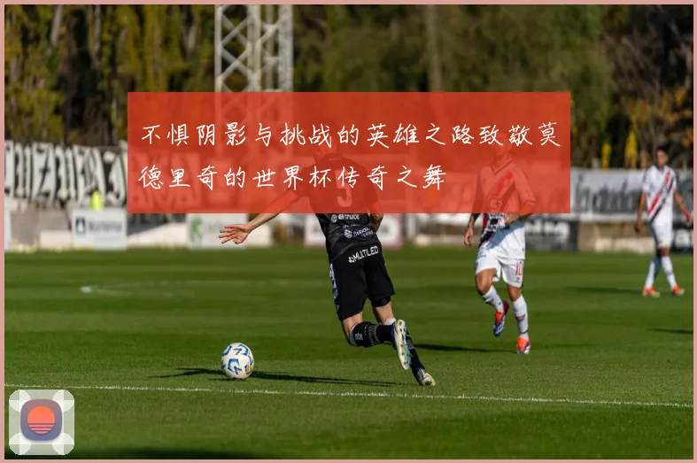 不惧阴影与挑战的英雄之路致敬莫德里奇的世界杯传奇之舞