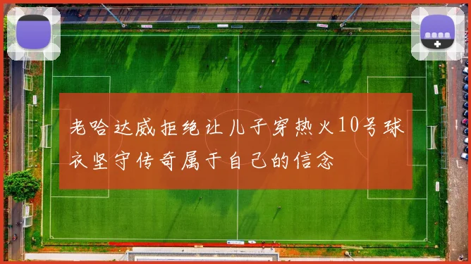 老哈达威拒绝让儿子穿热火10号球衣坚守传奇属于自己的信念