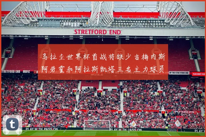 乌拉圭世界杯首战将缺少吉梅内斯阿劳霍和阿拉斯凯塔三名主力球员