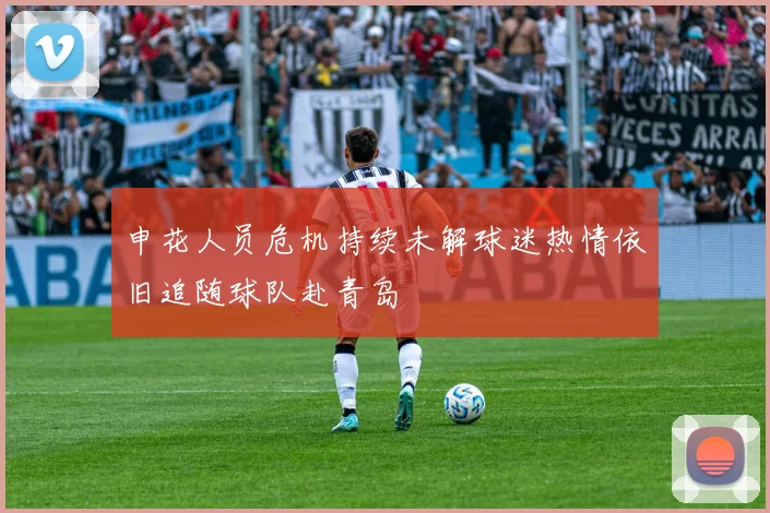 申花人员危机持续未解球迷热情依旧追随球队赴青岛