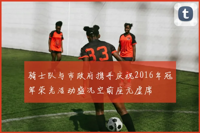 骑士队与市政府携手庆祝2016年冠军荣光活动盛况空前座无虚席