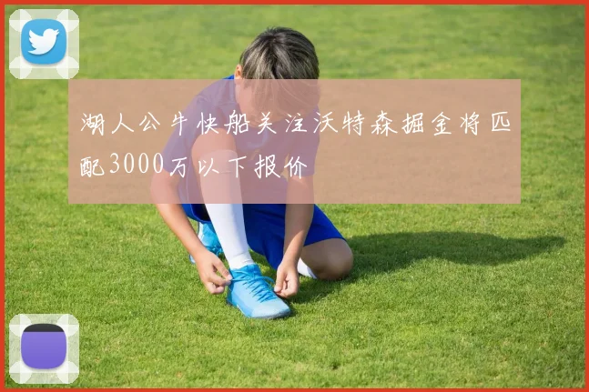 湖人公牛快船关注沃特森掘金将匹配3000万以下报价