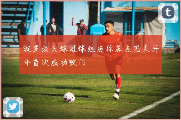 波罗谈头球进球经历称落点完美并非首次成功破门