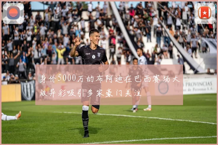 身价5000万的布阿迪在巴西赛场大放异彩吸引多家豪门关注