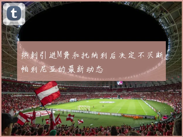 热刺引进M费和托纳利后决定不买断帕利尼亚的最新动态