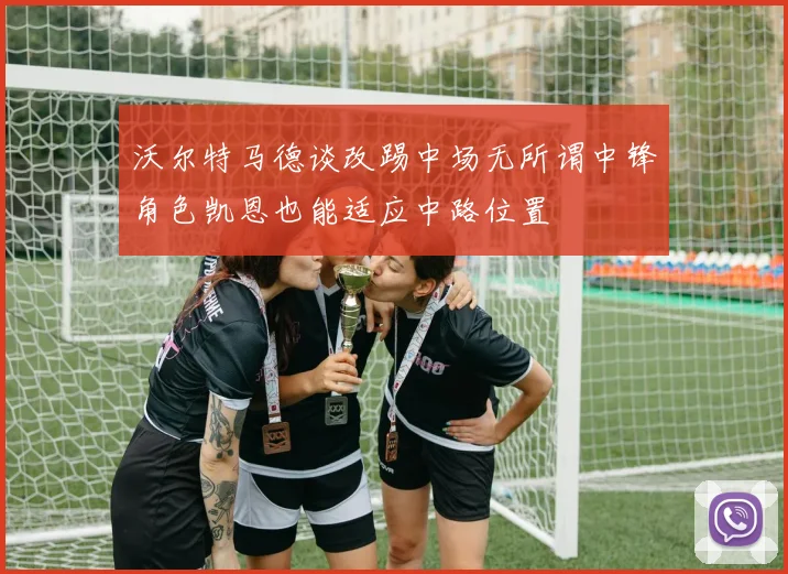 沃尔特马德谈改踢中场无所谓中锋角色凯恩也能适应中路位置