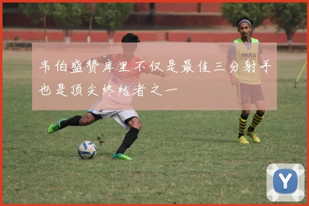 韦伯盛赞库里不仅是最佳三分射手也是顶尖终结者之一